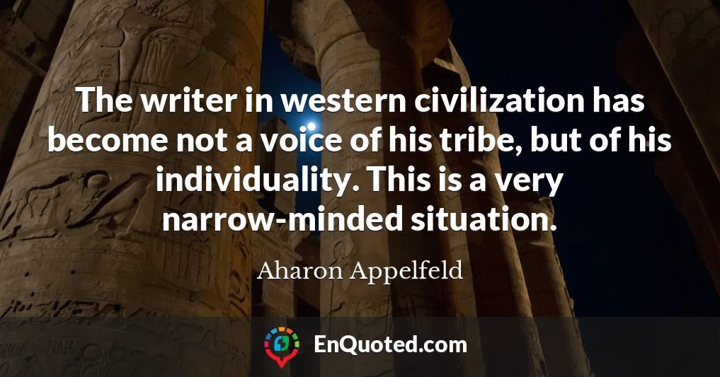 The writer in western civilization has become not a voice of his tribe, but of his individuality. This is a very narrow-minded situation.