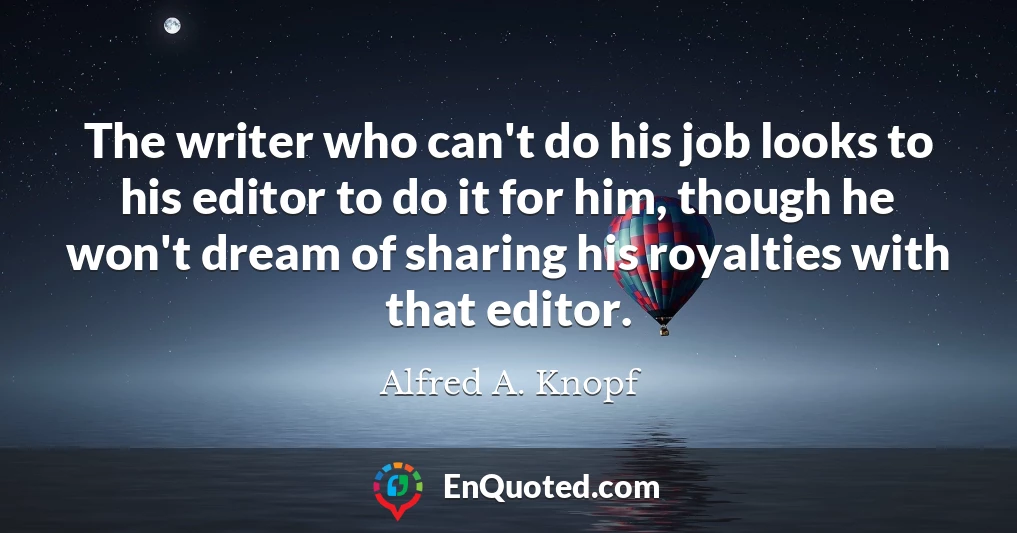 The writer who can't do his job looks to his editor to do it for him, though he won't dream of sharing his royalties with that editor.