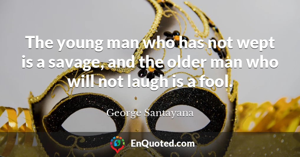 The young man who has not wept is a savage, and the older man who will not laugh is a fool.