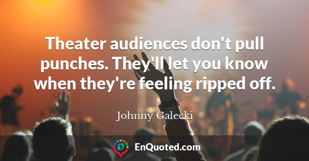 Theater audiences don't pull punches. They'll let you know when they're feeling ripped off.