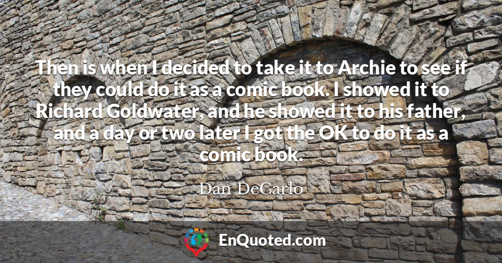 Then is when I decided to take it to Archie to see if they could do it as a comic book. I showed it to Richard Goldwater, and he showed it to his father, and a day or two later I got the OK to do it as a comic book. Then is when I decided to take it to Archie to see if they could do it as a comic book. I showed it to Richard Goldwater, and he showed it to his father, and a day or two later I got the OK to do it as a comic book.