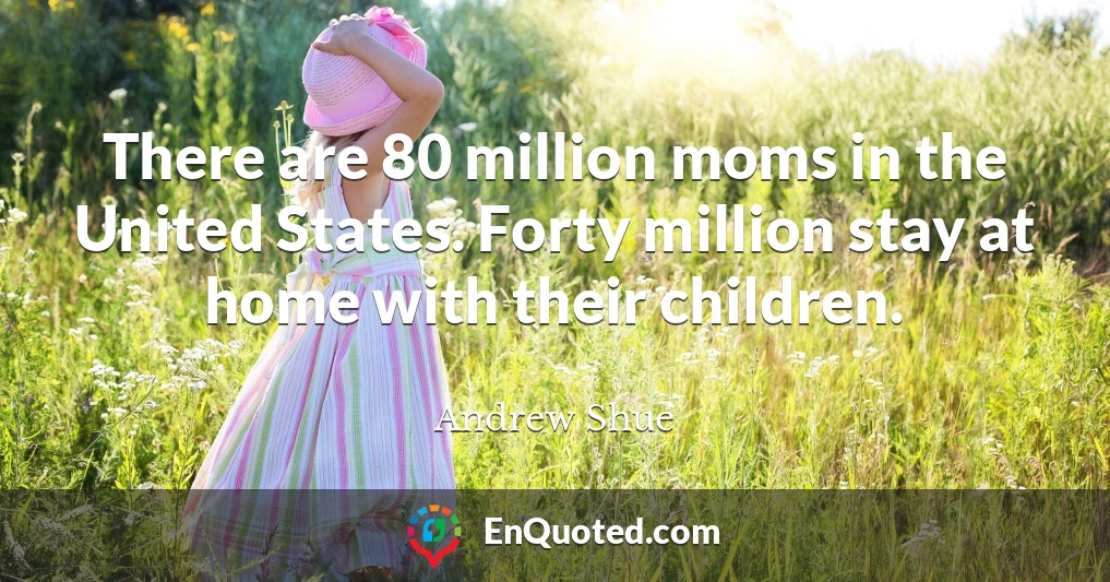 There are 80 million moms in the United States. Forty million stay at home with their children.