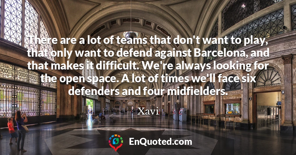 There are a lot of teams that don't want to play, that only want to defend against Barcelona, and that makes it difficult. We're always looking for the open space. A lot of times we'll face six defenders and four midfielders.