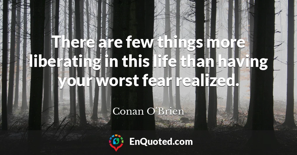 There are few things more liberating in this life than having your worst fear realized.