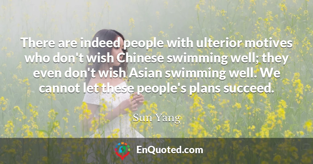 There are indeed people with ulterior motives who don't wish Chinese swimming well; they even don't wish Asian swimming well. We cannot let these people's plans succeed.