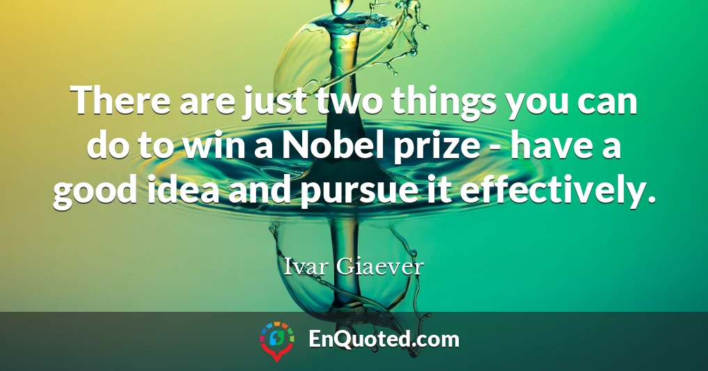 There are just two things you can do to win a Nobel prize - have a good idea and pursue it effectively.