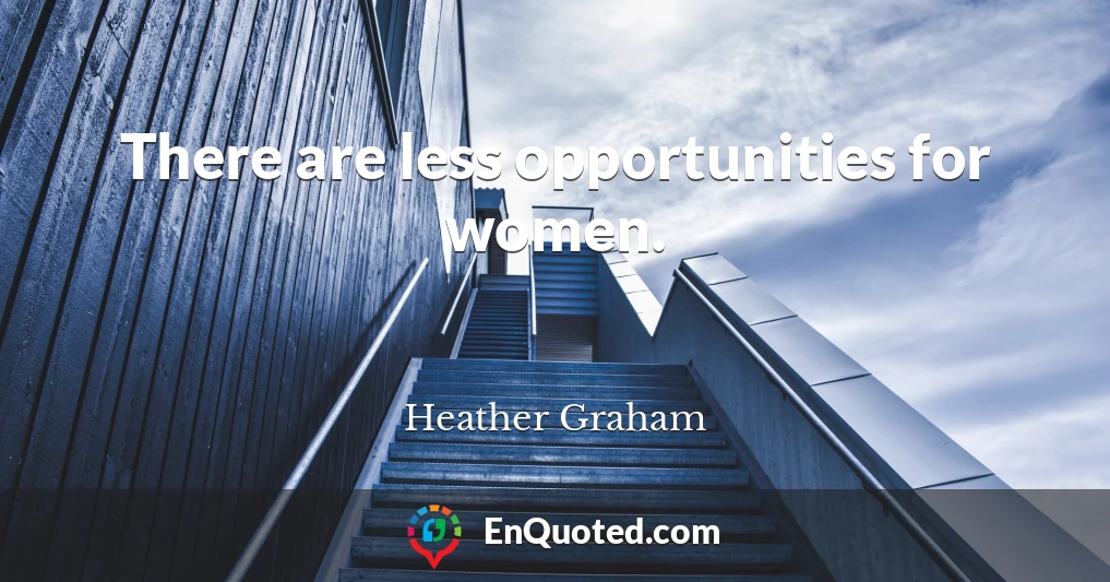 There are less opportunities for women.