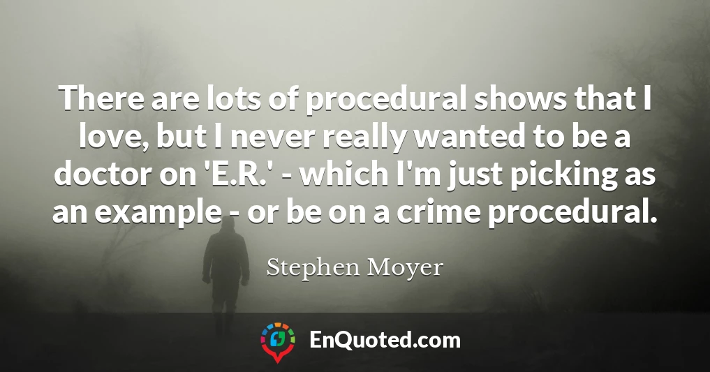 There are lots of procedural shows that I love, but I never really wanted to be a doctor on 'E.R.' - which I'm just picking as an example - or be on a crime procedural.