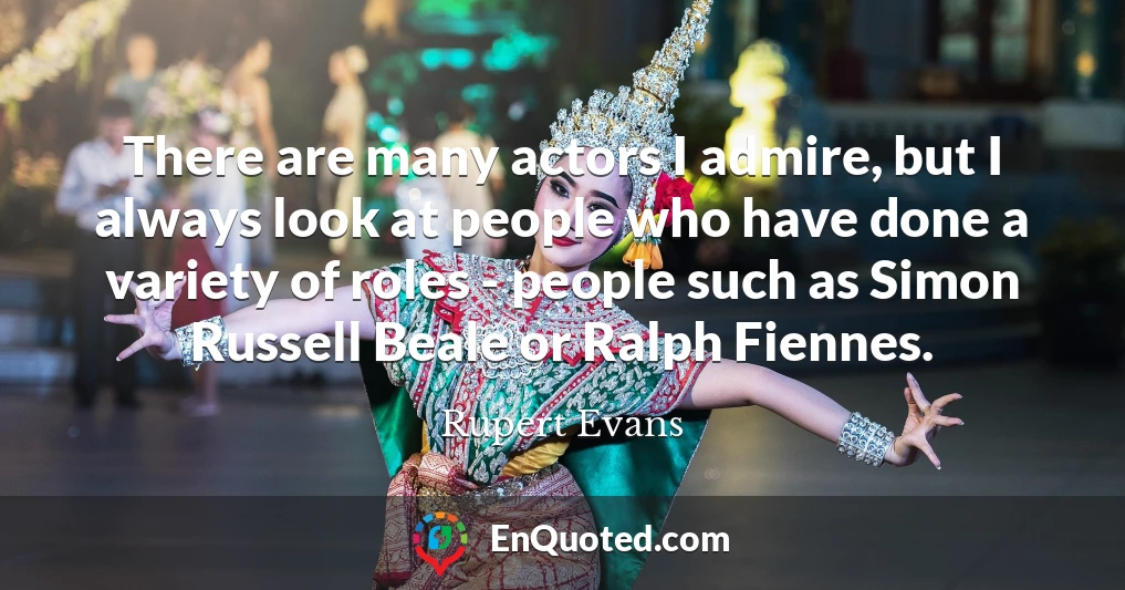 There are many actors I admire, but I always look at people who have done a variety of roles - people such as Simon Russell Beale or Ralph Fiennes.