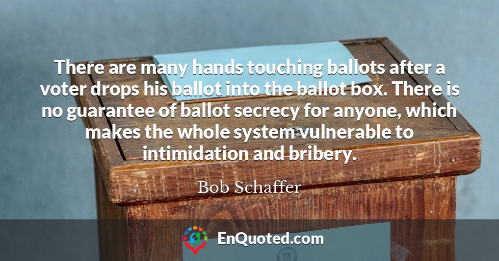 There are many hands touching ballots after a voter drops his ballot into the ballot box. There is no guarantee of ballot secrecy for anyone, which makes the whole system vulnerable to intimidation and bribery.