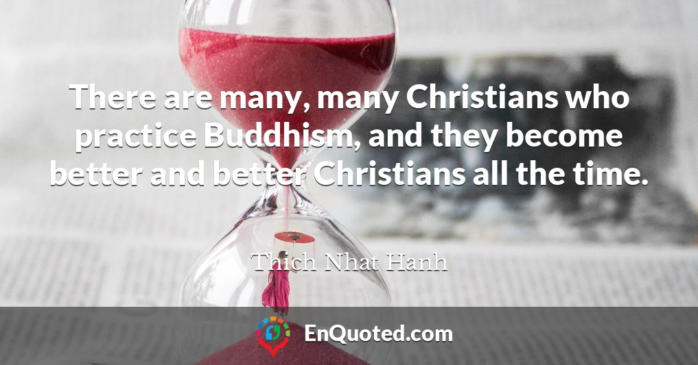 There are many, many Christians who practice Buddhism, and they become better and better Christians all the time.
