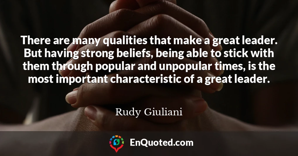 There are many qualities that make a great leader. But having strong beliefs, being able to stick with them through popular and unpopular times, is the most important characteristic of a great leader. There are many qualities that make a great leader. But having strong beliefs, being able to stick with them through popular and unpopular times, is the most important characteristic of a great leader.