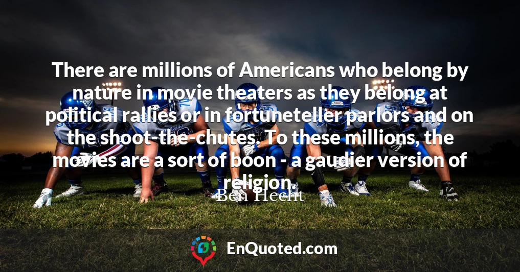 There are millions of Americans who belong by nature in movie theaters as they belong at political rallies or in fortuneteller parlors and on the shoot-the-chutes. To these millions, the movies are a sort of boon - a gaudier version of religion.