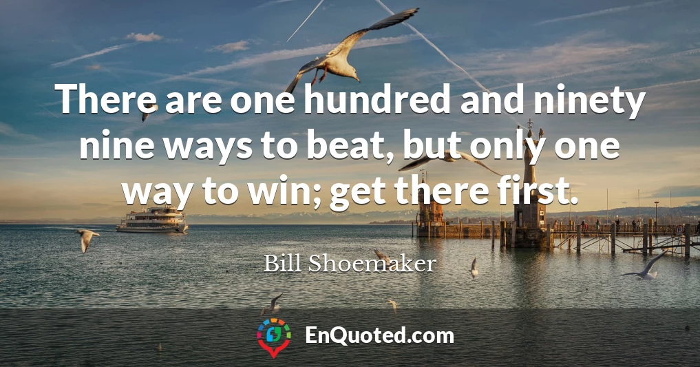 There are one hundred and ninety nine ways to beat, but only one way to win; get there first.