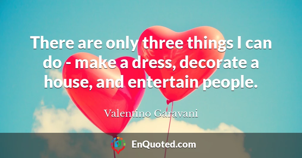 There are only three things I can do - make a dress, decorate a house, and entertain people.