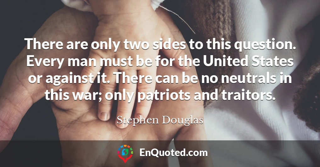 There are only two sides to this question. Every man must be for the United States or against it. There can be no neutrals in this war; only patriots and traitors.