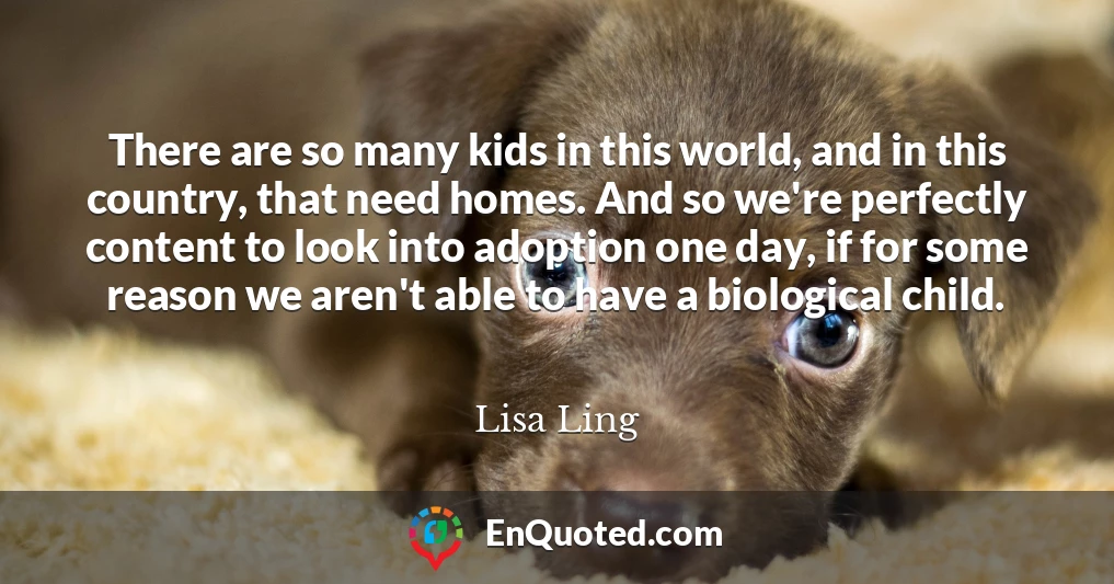 There are so many kids in this world, and in this country, that need homes. And so we're perfectly content to look into adoption one day, if for some reason we aren't able to have a biological child.