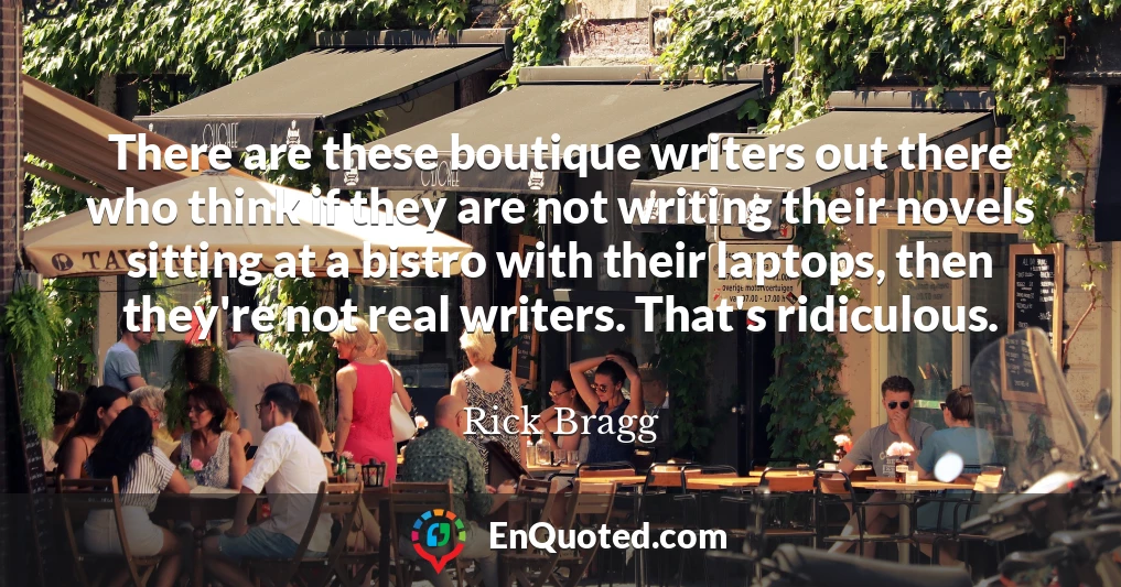 There are these boutique writers out there who think if they are not writing their novels sitting at a bistro with their laptops, then they're not real writers. That's ridiculous.