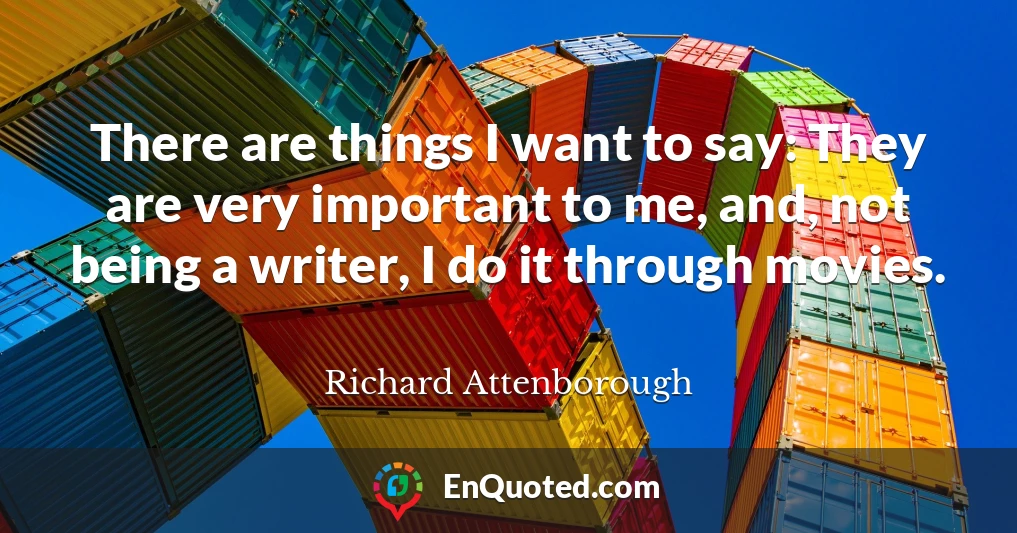 There are things I want to say: They are very important to me, and, not being a writer, I do it through movies.