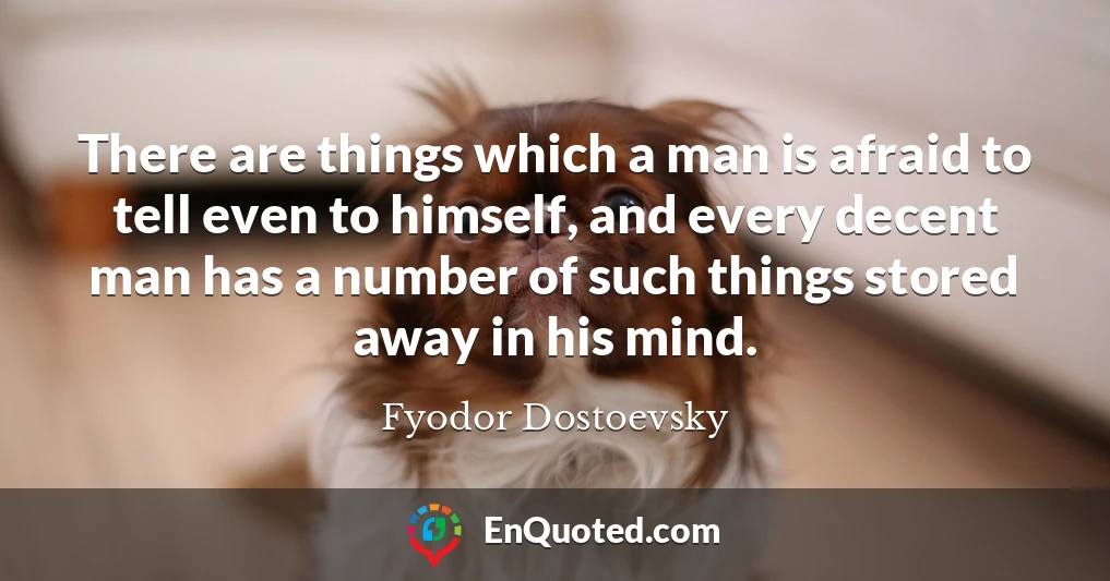 There are things which a man is afraid to tell even to himself, and every decent man has a number of such things stored away in his mind.