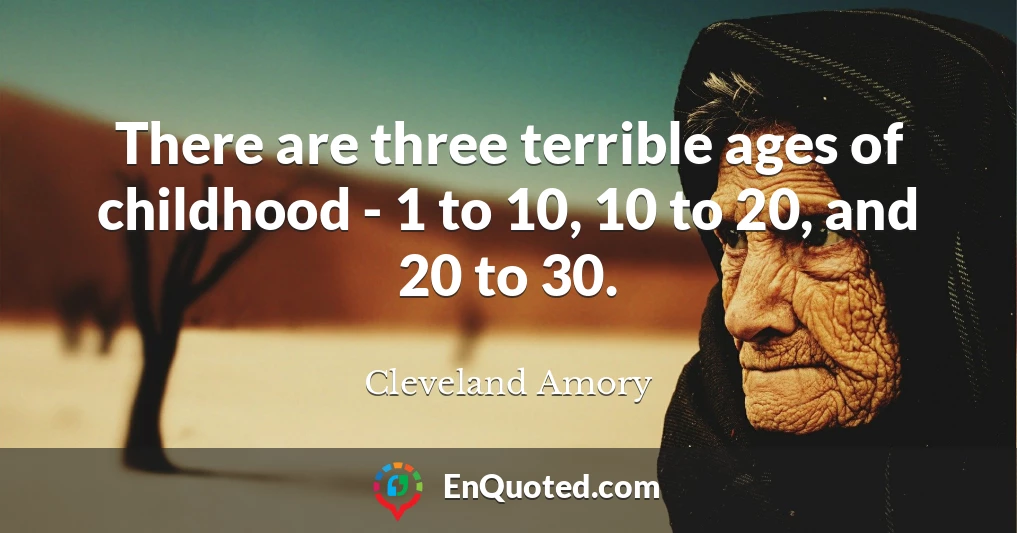 There are three terrible ages of childhood - 1 to 10, 10 to 20, and 20 to 30.