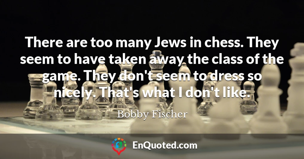 There are too many Jews in chess. They seem to have taken away the class of the game. They don't seem to dress so nicely. That's what I don't like.