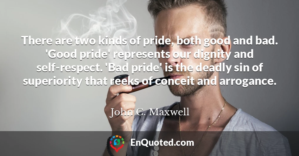 There are two kinds of pride, both good and bad. 'Good pride' represents our dignity and self-respect. 'Bad pride' is the deadly sin of superiority that reeks of conceit and arrogance.