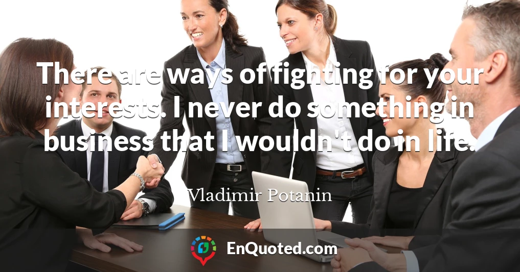 There are ways of fighting for your interests. I never do something in business that I wouldn't do in life.