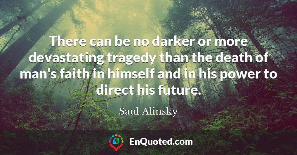 There can be no darker or more devastating tragedy than the death of man's faith in himself and in his power to direct his future.