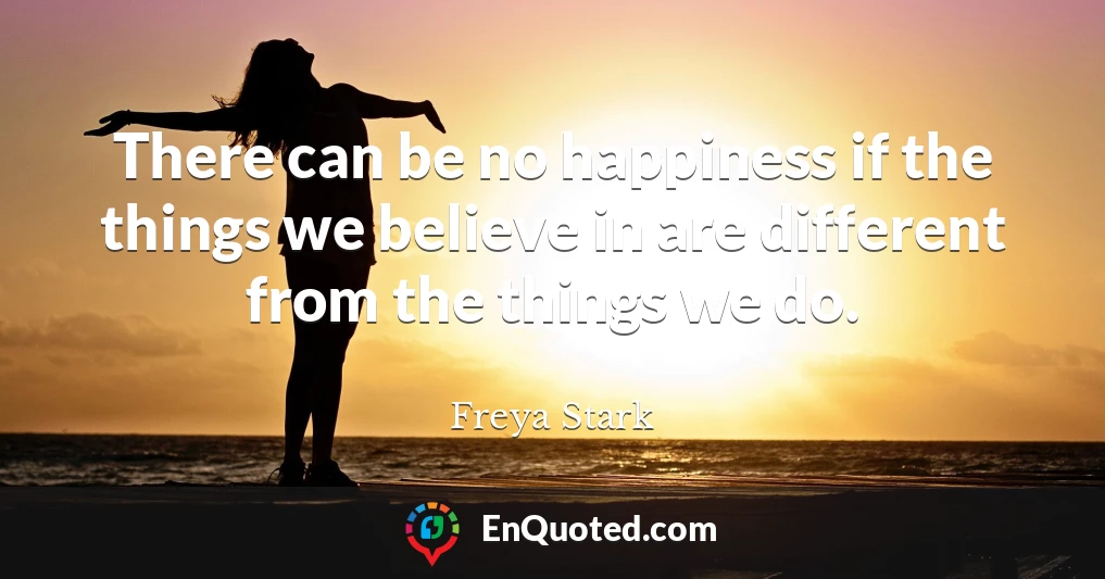 There can be no happiness if the things we believe in are different from the things we do.