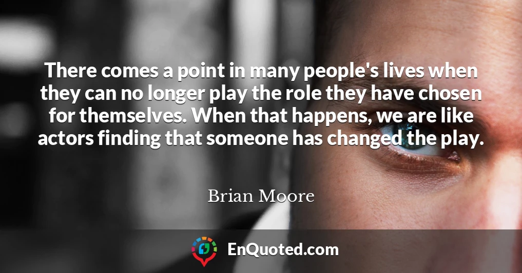 There comes a point in many people's lives when they can no longer play the role they have chosen for themselves. When that happens, we are like actors finding that someone has changed the play.