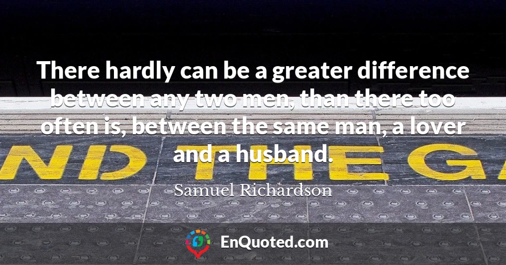 There hardly can be a greater difference between any two men, than there too often is, between the same man, a lover and a husband.
