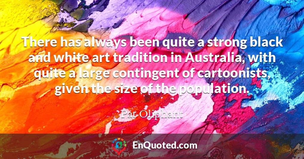 There has always been quite a strong black and white art tradition in Australia, with quite a large contingent of cartoonists, given the size of the population.