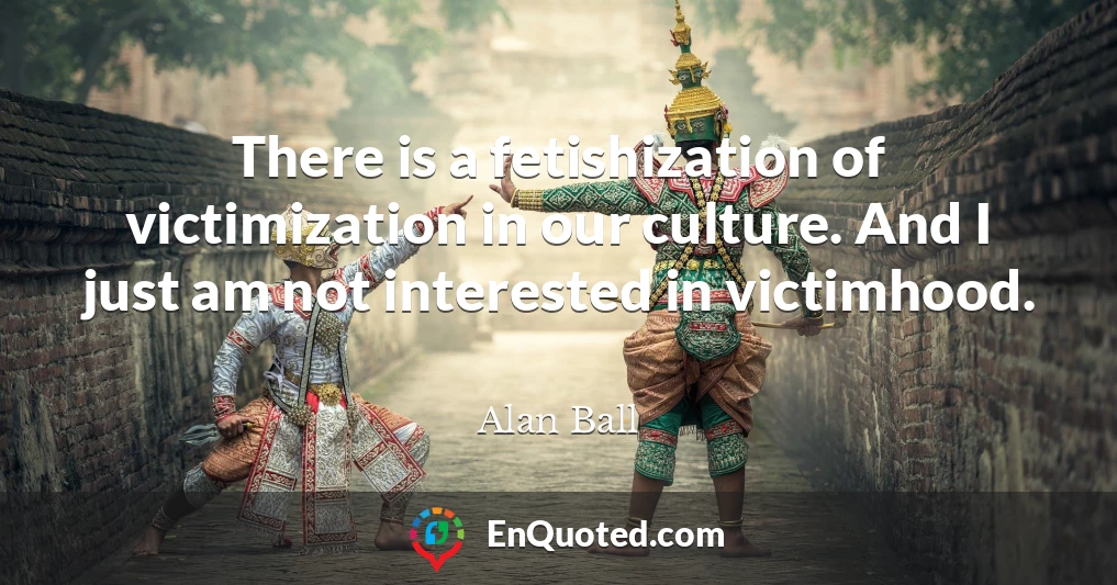 There is a fetishization of victimization in our culture. And I just am not interested in victimhood.