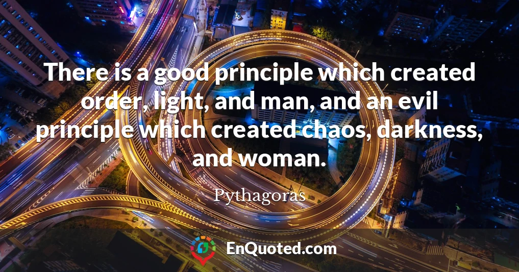 There is a good principle which created order, light, and man, and an evil principle which created chaos, darkness, and woman.