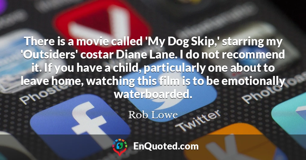 There is a movie called 'My Dog Skip,' starring my 'Outsiders' costar Diane Lane. I do not recommend it. If you have a child, particularly one about to leave home, watching this film is to be emotionally waterboarded.