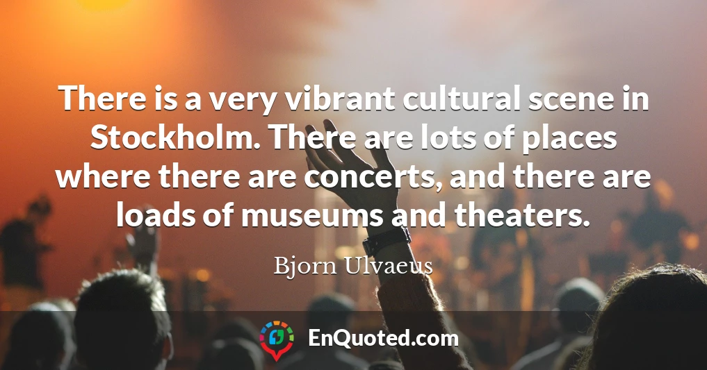 There is a very vibrant cultural scene in Stockholm. There are lots of places where there are concerts, and there are loads of museums and theaters.