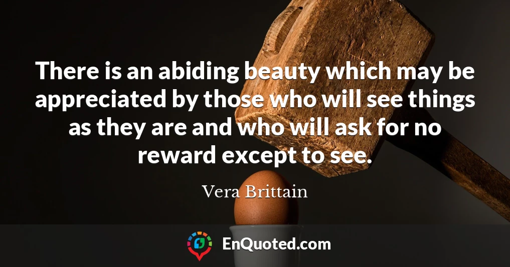 There is an abiding beauty which may be appreciated by those who will see things as they are and who will ask for no reward except to see.