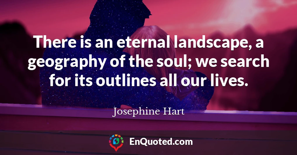 There is an eternal landscape, a geography of the soul; we search for its outlines all our lives.