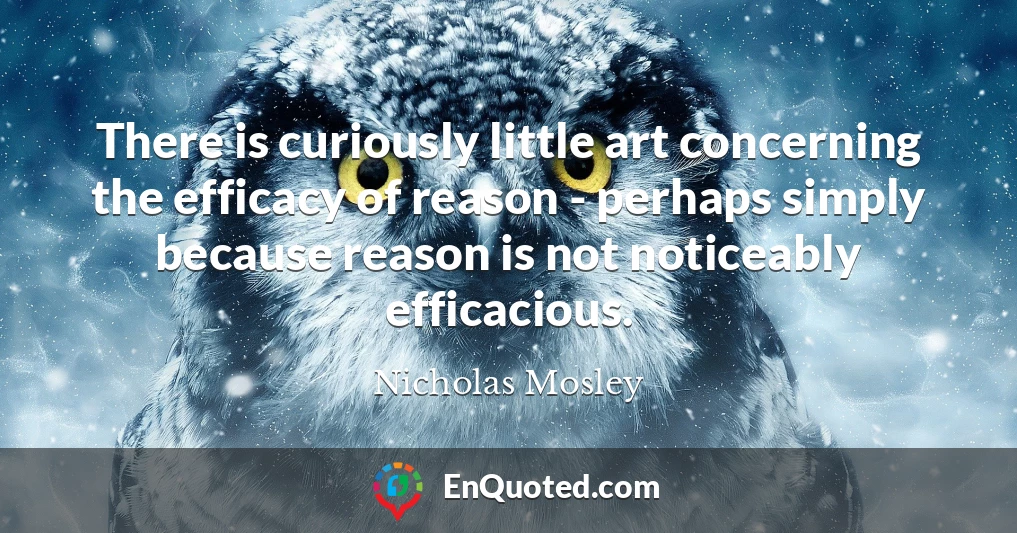 There is curiously little art concerning the efficacy of reason - perhaps simply because reason is not noticeably efficacious.