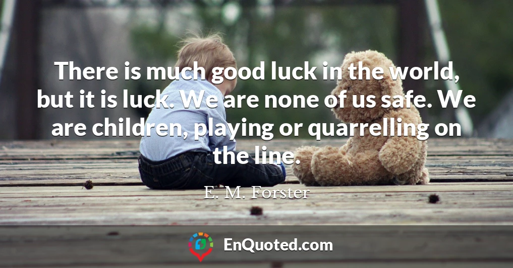 There is much good luck in the world, but it is luck. We are none of us safe. We are children, playing or quarrelling on the line.