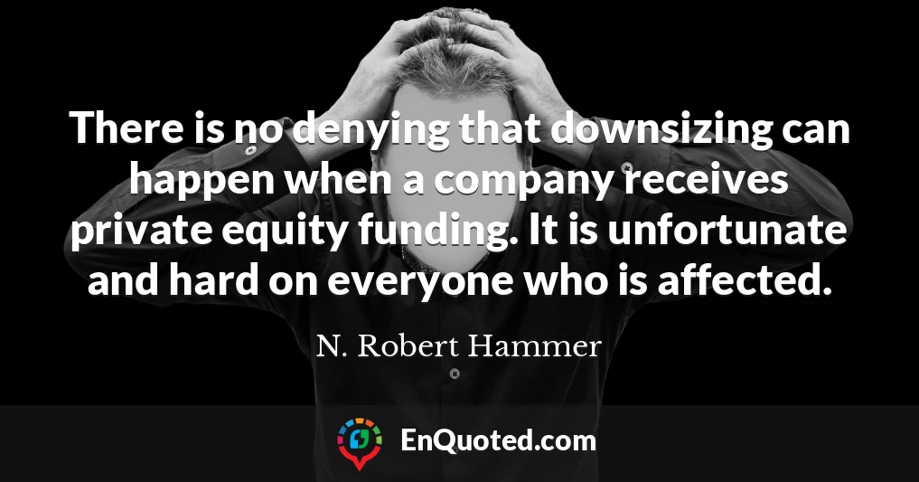 There is no denying that downsizing can happen when a company receives private equity funding. It is unfortunate and hard on everyone who is affected.