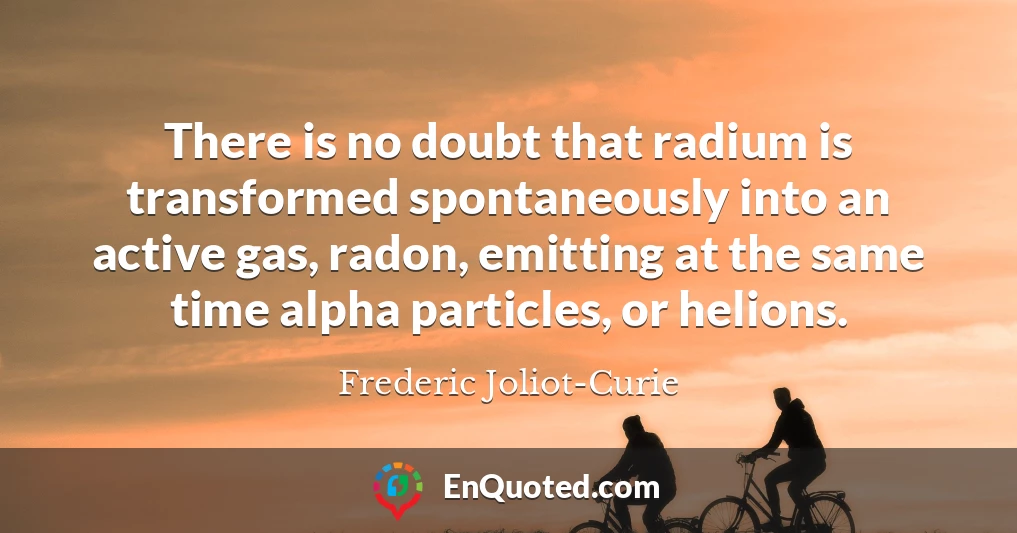 There is no doubt that radium is transformed spontaneously into an active gas, radon, emitting at the same time alpha particles, or helions.