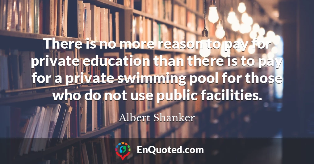 There is no more reason to pay for private education than there is to pay for a private swimming pool for those who do not use public facilities.