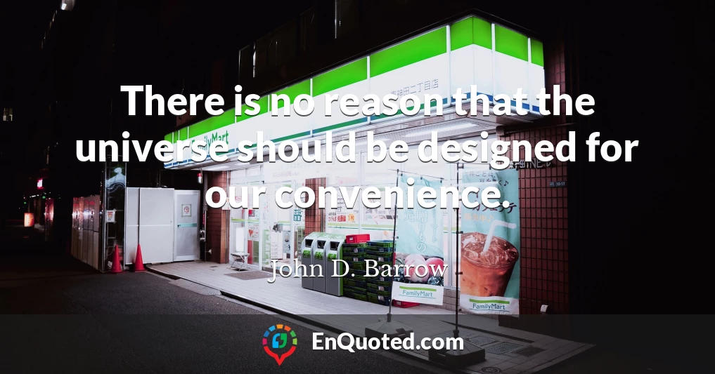 There is no reason that the universe should be designed for our convenience.