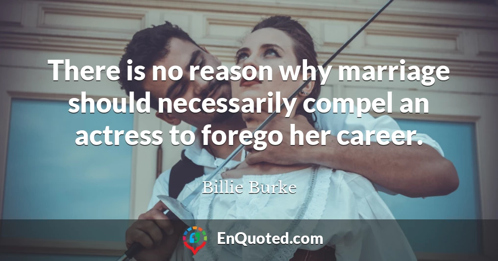 There is no reason why marriage should necessarily compel an actress to forego her career.