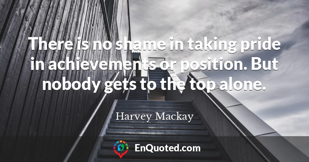 There is no shame in taking pride in achievements or position. But nobody gets to the top alone.