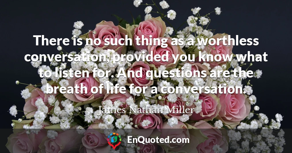 There is no such thing as a worthless conversation, provided you know what to listen for. And questions are the breath of life for a conversation.