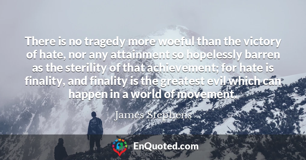 There is no tragedy more woeful than the victory of hate, nor any attainment so hopelessly barren as the sterility of that achievement; for hate is finality, and finality is the greatest evil which can happen in a world of movement.