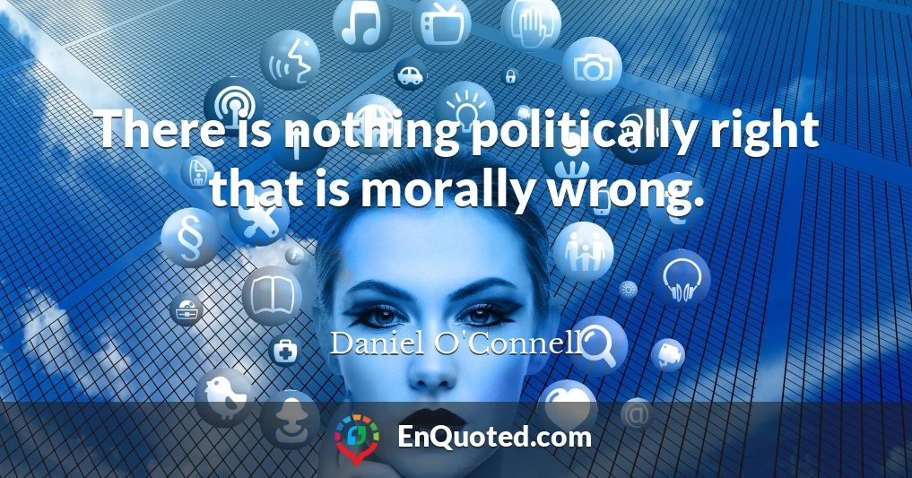 There is nothing politically right that is morally wrong.